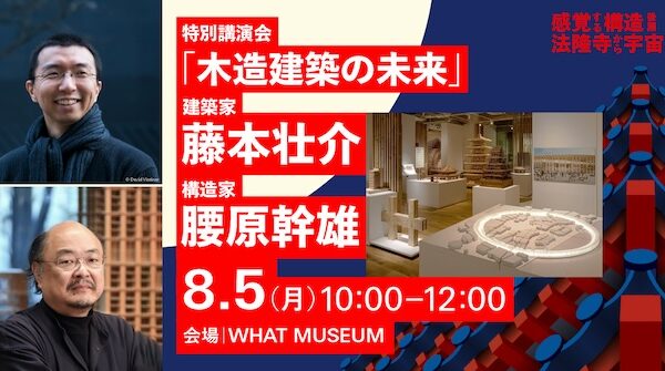 8/5（月）藤本壮介×腰原幹雄 特別講演会「木造建築の未来」WHAT MUSEUMにて開催