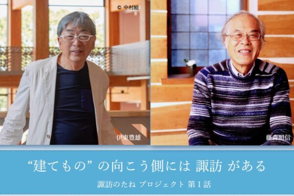 伊東豊雄・藤森照信・小倉美恵子鼎談「”建てもの”の向こう側には諏訪がある」